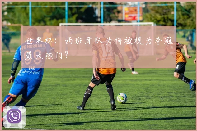 世界杯：西班牙队为何被视为夺冠最大热门？