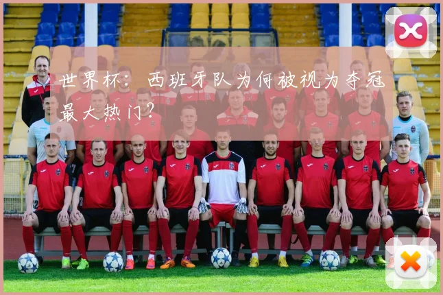 世界杯：西班牙队为何被视为夺冠最大热门？