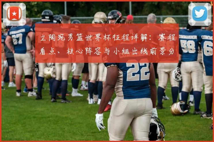 立陶宛男篮世界杯征程详解:赛程看点、核心阵容与小组出线前景分析