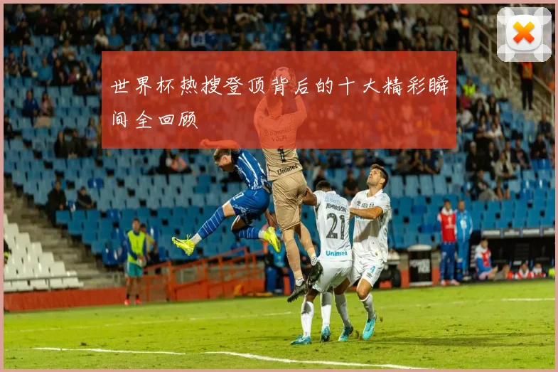 世界杯热搜登顶背后的十大精彩瞬间全回顾