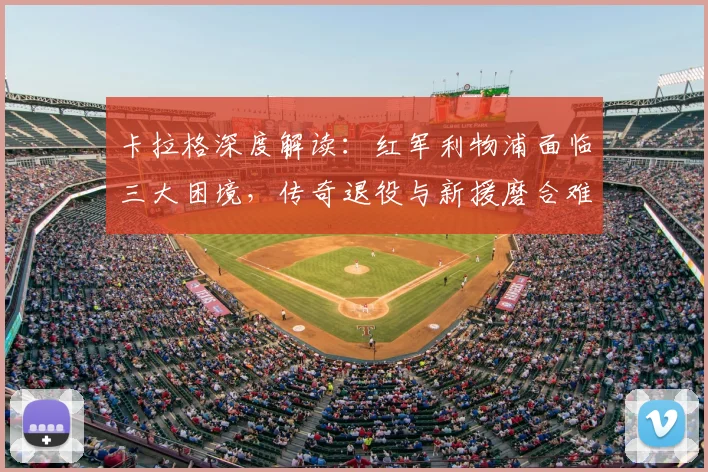 卡拉格深度解读：红军利物浦面临三大困境，传奇退役与新援磨合难题如何破解？
