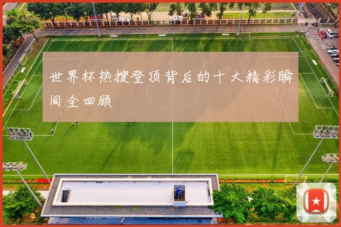 世界杯热搜登顶背后的十大精彩瞬间全回顾