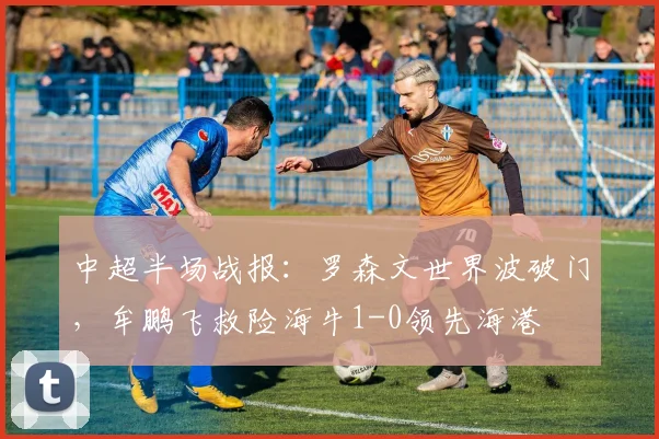 中超半场战报：罗森文世界波破门，牟鹏飞救险海牛1-0领先海港