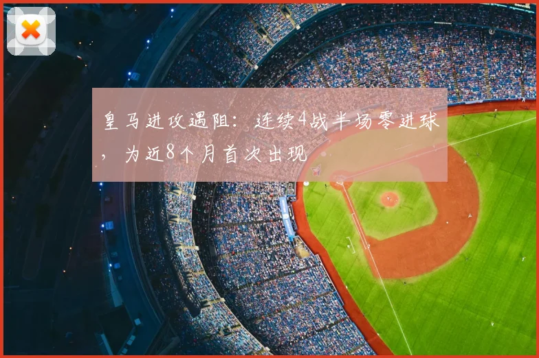 皇马进攻遇阻：连续4战半场零进球，为近8个月首次出现