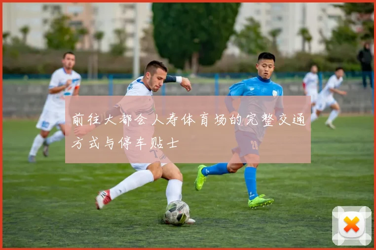 前往大都会人寿体育场的完整交通方式与停车贴士