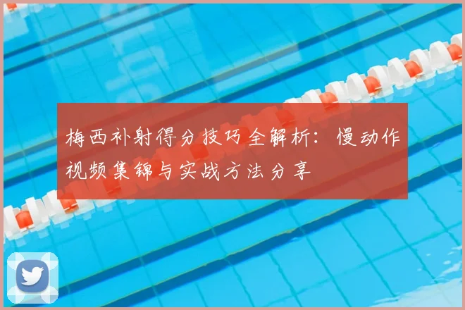 梅西补射得分技巧全解析:慢动作视频集锦与实战方法分享