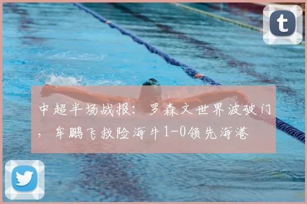 中超半场战报：罗森文世界波破门，牟鹏飞救险海牛1-0领先海港