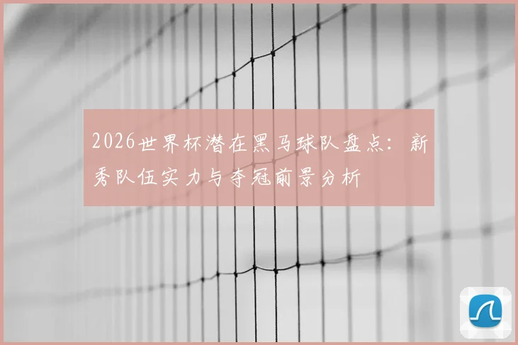 2026世界杯潜在黑马球队盘点:新秀队伍实力与夺冠前景分析