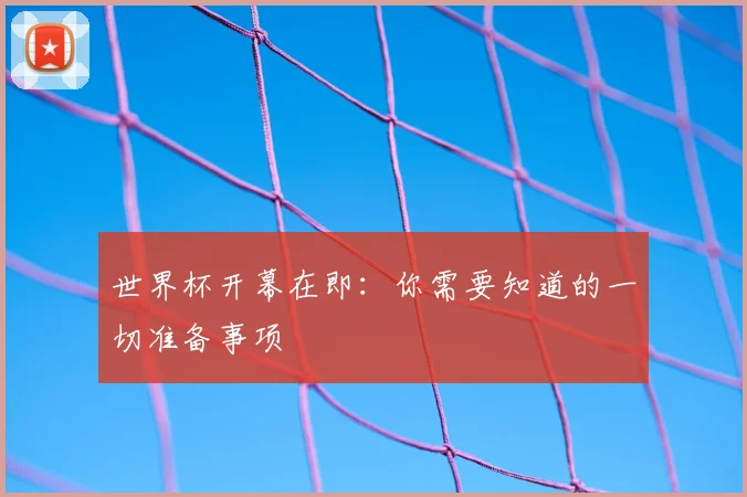 世界杯开幕在即:你需要知道的一切准备事项